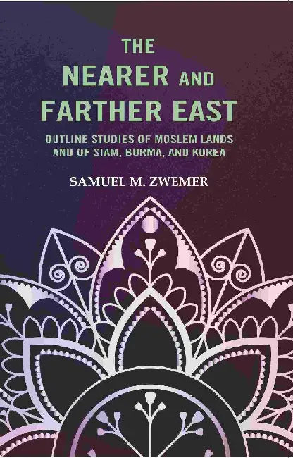 The Nearer and Farther East: Outline Studies of Moslem Lands and of Siam, Burma, and Korea by Samuel M. Zwemer