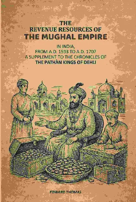 The Revenue Resources of The Mughal Empire: In India, From A.D. 1593 To A.D. 1707: A Supplement To The Chronicles of The PathÃ n Kings of Dehli by Edward Thomas