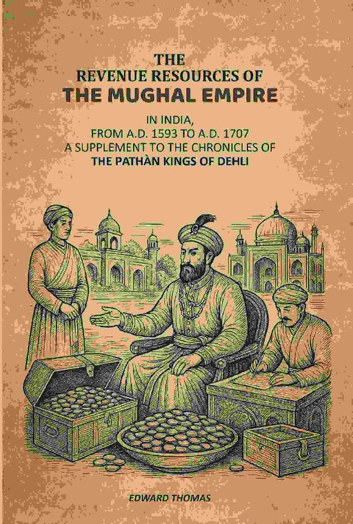 The Revenue Resources of The Mughal Empire: In India, From A.D. 1593 To A.D. 1707: A Supplement To The Chronicles of The Pathàn Kings of Dehli by Edward Thomas