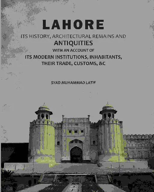 Lahore: Its History, Architectural Remains And Antiquities: With An Account Of Its Modern Institutions, Inhabitants, Their Trade, Customs, &C by Syad Muhammad Latif