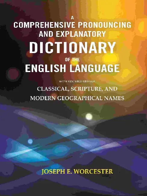 A Comprehensive Pronouncing and Explanatory Dictionary of The English Language: With Vocabularies of Classical, Scripture, and Modern Geographical Names by Joseph E. Worcester