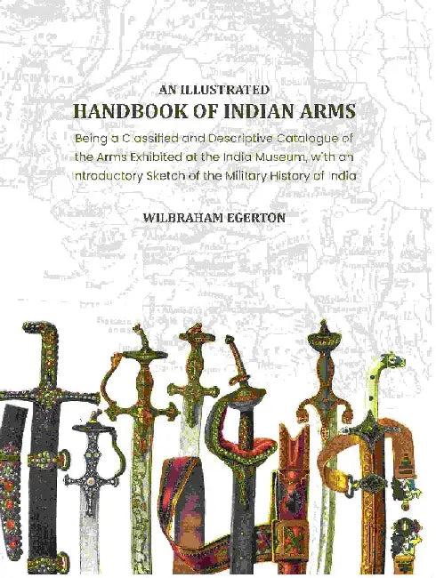 An Illustrated Handbook of Indian Arms: Being A Classified and Descriptive Catalogue of The Arms Exhibited At The India Museum, With An Introductory Sketch of The Military History of India. by Wilbraham Egerton