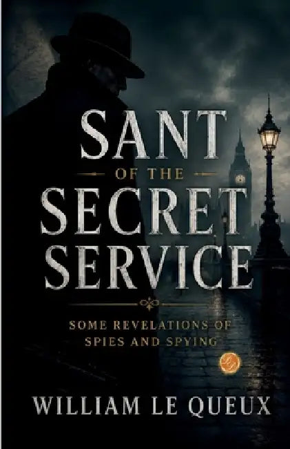 Sant of the Secret Service: Some Revelations of Spies and Spying by William Le Queux