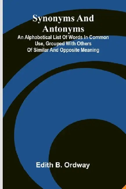 Synonyms And Antonyms: An Alphabetical List Of Words In Common Use, Grouped With Others Of Similar And Opposite Meaning by Edith B. Ordway