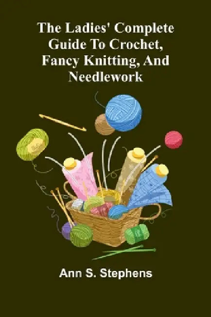 The Ladies' Complete Guide To Crochet, Fancy Knitting, And Needlework by Ann S. Stephens