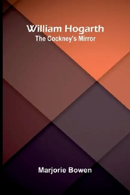 William Hogarth: The Cockney's Mirror by Marjorie Bowen