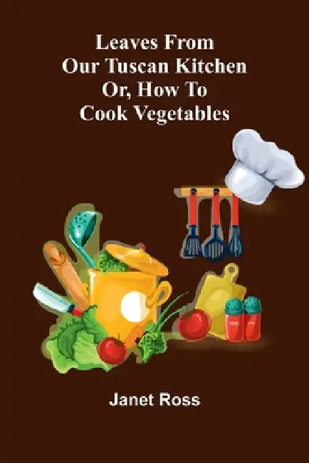 Leaves from our Tuscan kitchen; or, How to cook vegetables by Janet Ross
