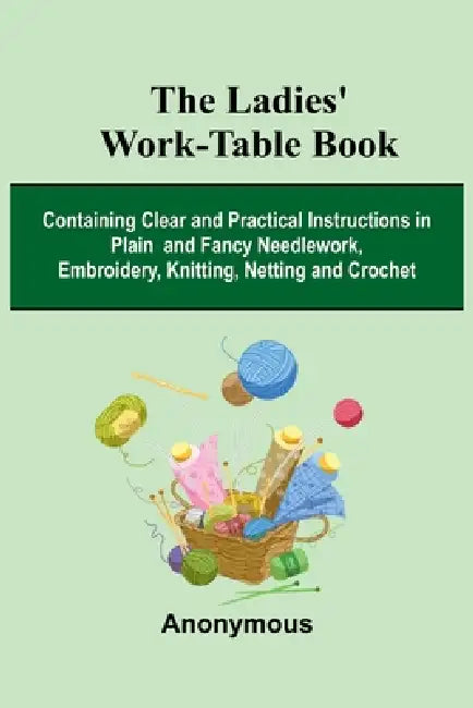 The Ladies' Work-Table Book; Containing Clear And Practical Instructions In Plain And Fancy Needlework, Embroidery, Knitting, Netting And Crochet by Anonymous