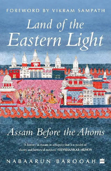Land Of The Eastern Light: Assam Before The Ahoms by Nabaarun Barooah