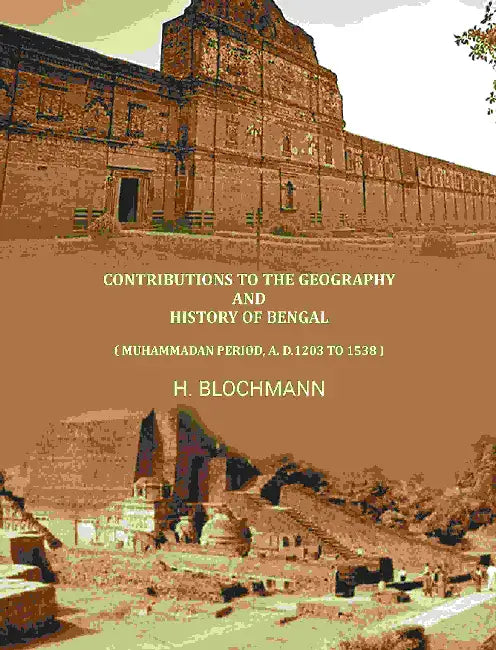 Contributions To The Geography And History Of Bengal Muhammadan Period A. D.1203 To 1538 by H. Blochmann