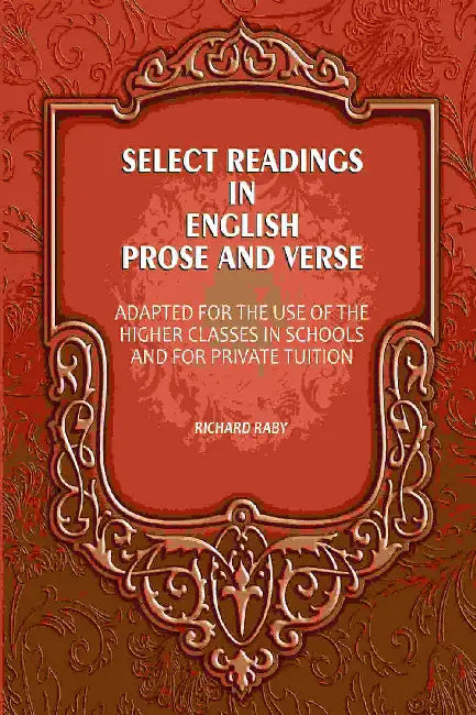 Select Readings In English Prose And Verse Adapted For The Use Of The Higher Classes In Schools And For Private Tuition by Richard Raby
