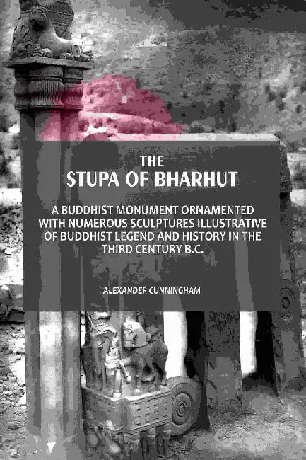 The Stupa Of Bharhut: A Buddhist Monument Ornamented With Numerous Sculptures Illustrative Of Buddhist Legend And History In The Third Century B.C. by Alexander Cunningham