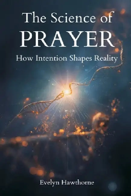 The Science of Prayer: How Intention Shapes Reality by Evelyn Hawthorne