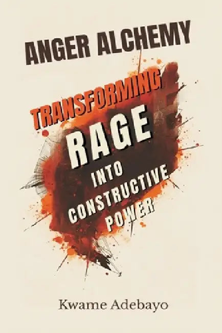 Anger Alchemy: Transforming Rage Into Constructive Power by Kwame Adebayo