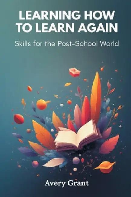 Learning How to Learn Again: Skills for the Post-School World by Avery Grant