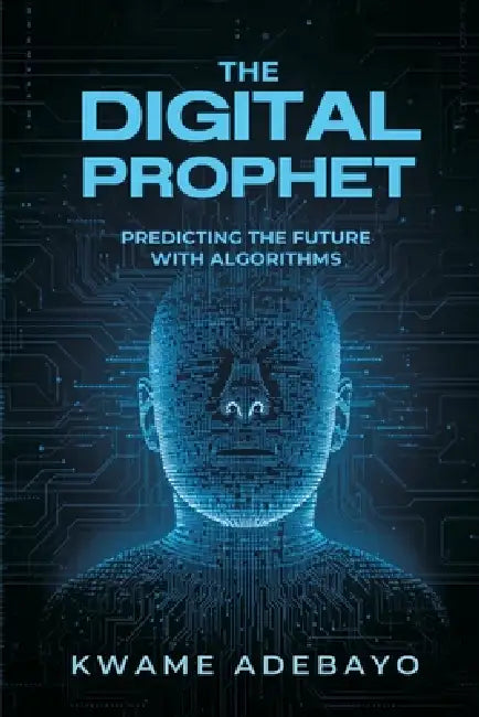 The Digital Prophet: Predicting the Future With Algorithms by Kwame Adebayo