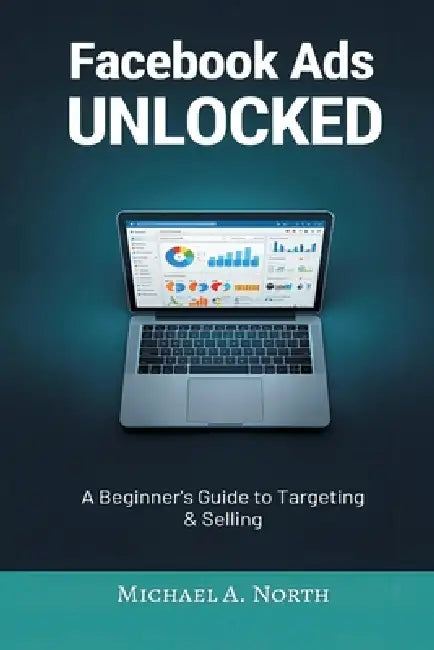 Facebook Ads Unlocked: A Beginner's Guide to Targeting and Selling by Michael A. North