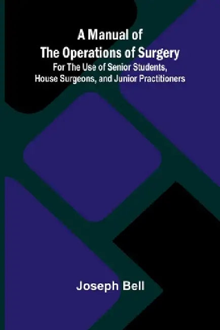 A Manual of the Operations of Surgery; For the Use of Senior Students, House Surgeons, and Junior Practitioners by Joseph Bell