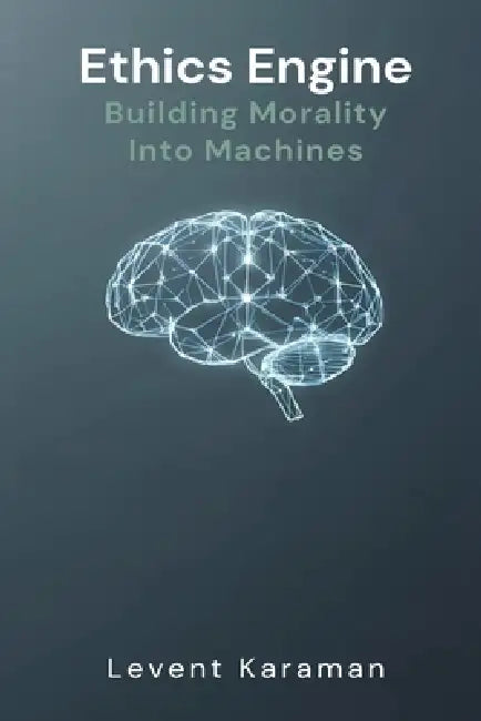 Ethics Engine: Building Morality Into Machines by Levent Karaman