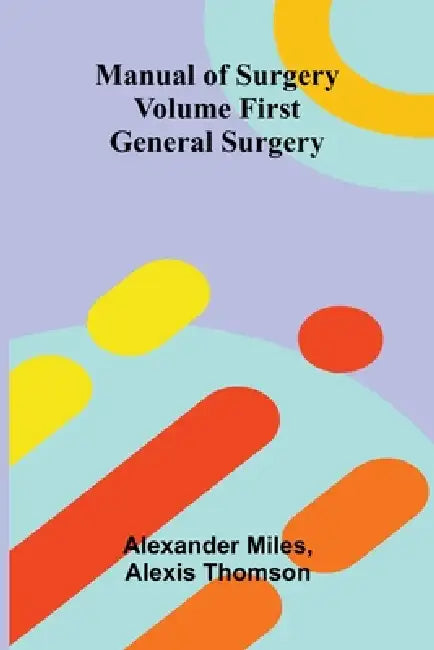 Manual of Surgery Volume First: General Surgery by Alexander Miles, Alexis Thomson