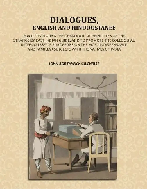 Dialogues English And Hindoostanee For Illustrating The Grammatical Principles Of The Strangers East Indian Guide And To Promote The Colloquial Intercourse Of Europeans On The Most Indispensable And Familiar Subjects With The Natives Of India by John Borthwick Gilchrist