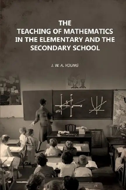 The Teaching Of Mathematics In The Elementary And The Secondary School by J. W. A. Young
