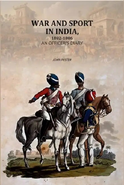 War And Sport In India 1802-1806 An Officers Diary by John Pester