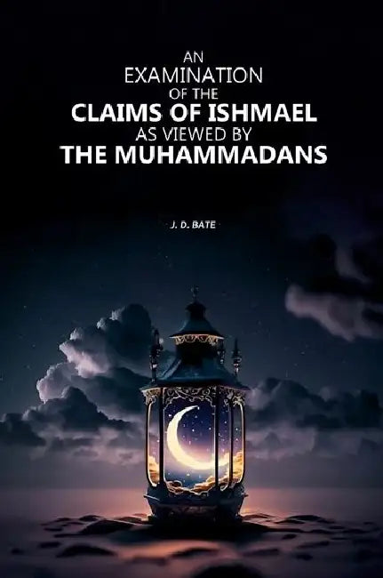 An Examination Of The Claims Of Ishmael As Viewed By The Muhammadans by J. D. Bate