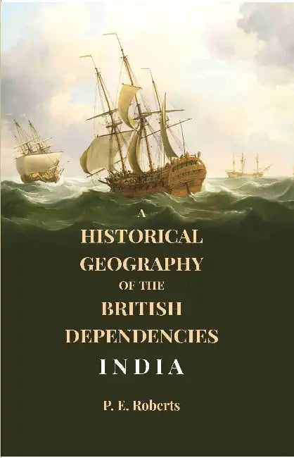 A Historical Geography Of The British Dependencies India by P. E. Roberts
