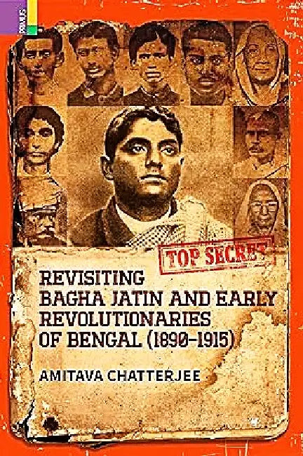 Revisiting Bagha Jatin And The Early Revolutionaries Of Bengal 1890-1915 by Amitava Chatterjee