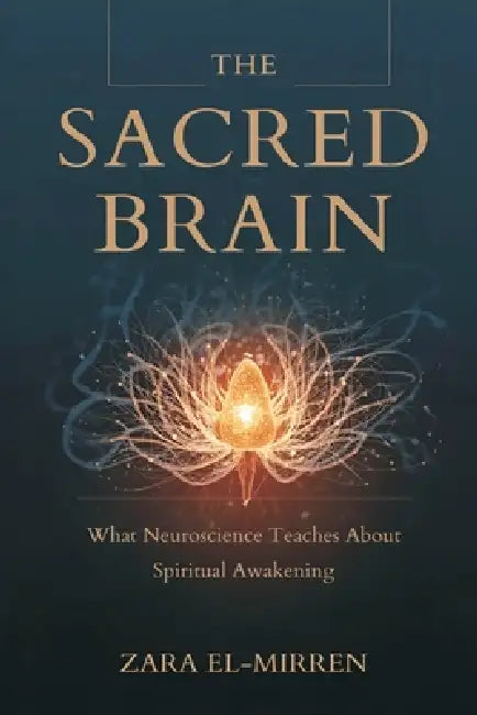 The Sacred Brain: What Neuroscience Teaches About Spiritual Awakening by Zara El-Mirren