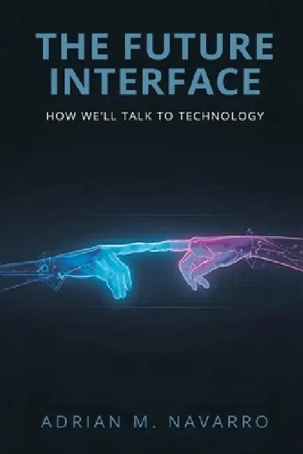 The Future Interface: How We'll Talk to Technology by Adrian M. Navarro