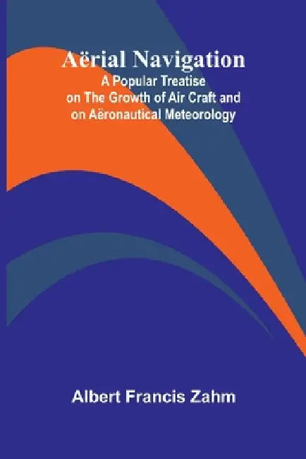 Aërial Navigation; A Popular Treatise on the Growth of Air Craft and on Aëronautical Meteorology by Albert Francis Zahm