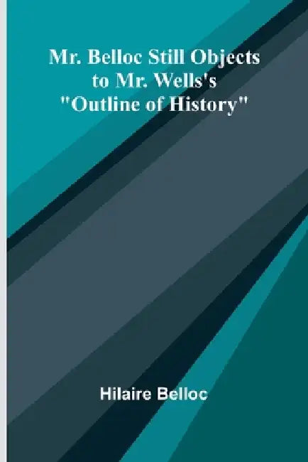 Mr. Belloc still objects to Mr. Wells's "Outline of history" by Hilaire Belloc