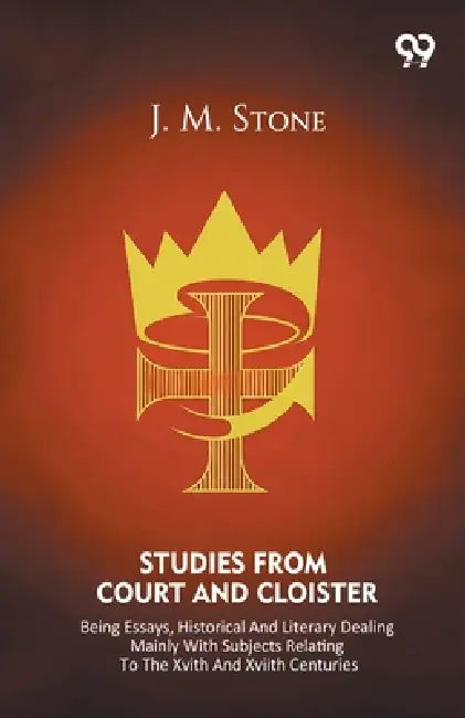 Studies From Court And Cloister Being Essays, Historical And Literary Dealing Mainly With Subjects Relating To The XVIth And XVIIth Centuries by Jean M. Stone