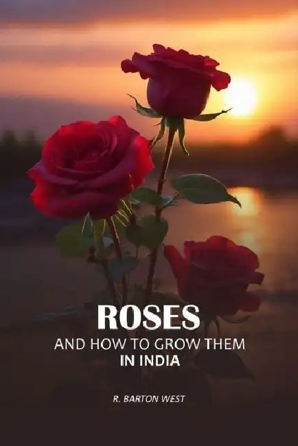 Roses And How To Grow Them In India by R Barton West