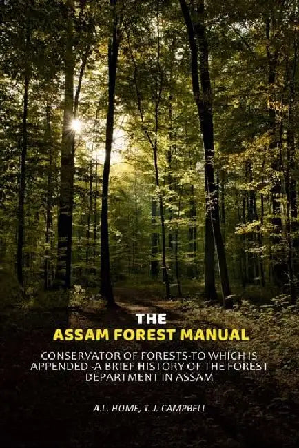 The Assam Forest Manual Conservator Of Foreststo Which Is Appended A Brief History Of The Forest Department In Assam by A.l. Home