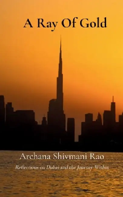 A Ray Of Gold Reflections On Dubai and the Journey Within by Archana Shivmani Rao