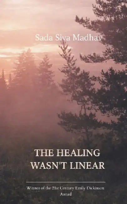 The Healing Wasn't Linear Poems About Love, Loss, and What Still Hurts by Sadasiva Madhav