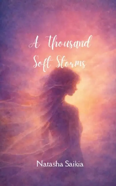 A Thousand Soft Storms Poems of love, ache, fury and calm by Natasha Saikia