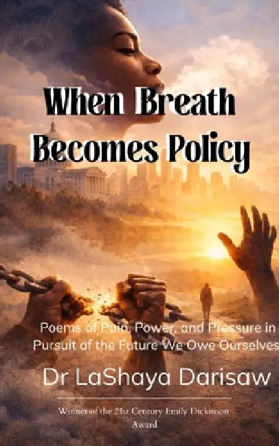 When Breath Becomes Policy Poems of Pain, Power, and Pressure in Pursuit of the Future We Owe Ourselves. by Dr Lashaya Darisaw