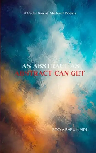 As Abstract As Abstract Can Get A Collection of Abstract Poems by Pooja Babu Naidu