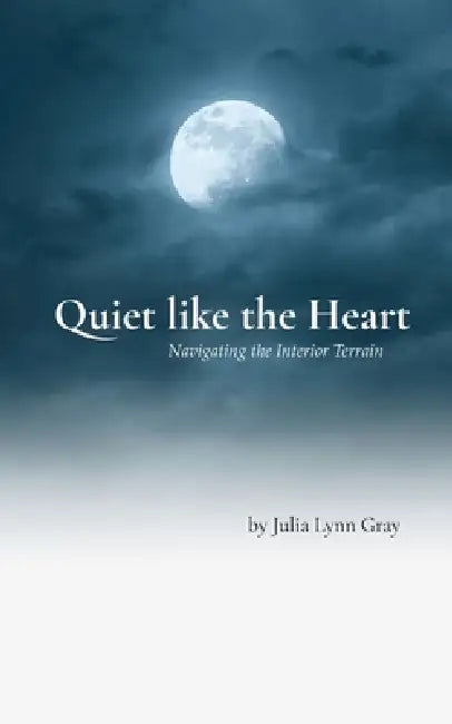 Quiet like the Heart Navigating the Interior Terrain by Julia Lynn Gray