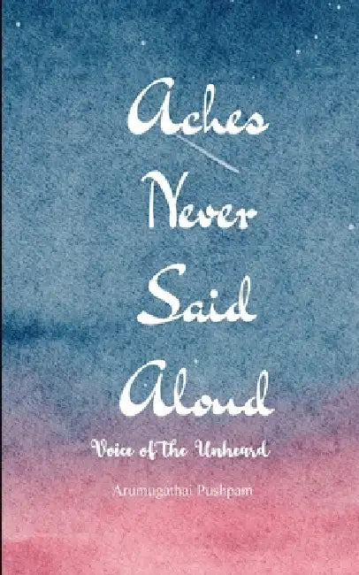 Aches Never Said Aloud Voice of the Unheard by Arumugathai Pushpam