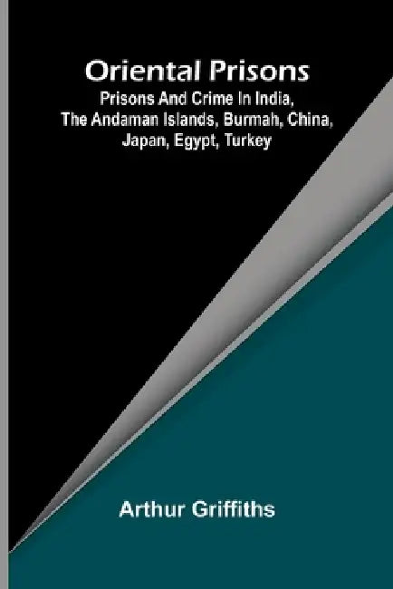 Oriental Prisons; Prisons and Crime in India, the Andaman Islands, Burmah, China, Japan, Egypt, Turkey by Arthur Griffiths