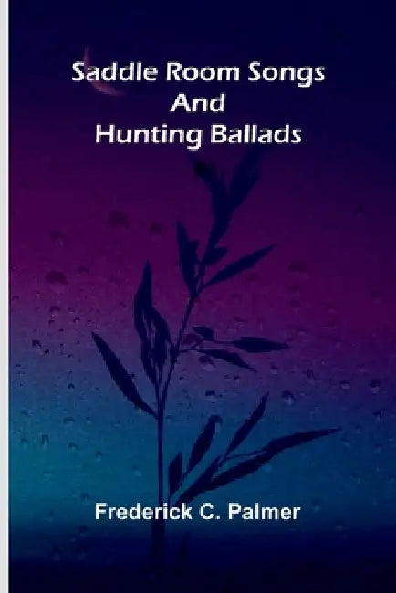 Saddle room songs and hunting ballads by Frederick C. Palmer
