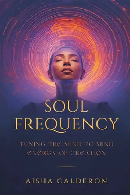 Soul Frequency: Tuning the Mind to the Energy of Creation by Aisha Calderon
