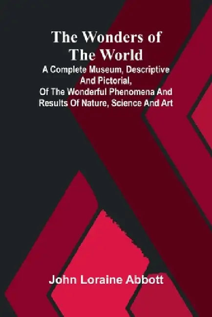 The wonders of the world: a complete museum, descriptive and pictorial, of the wonderful phenomena and results of nature, science and art by John Loraine Abbott