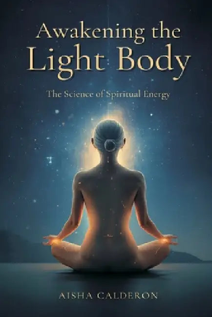 Awakening the Light Body: The Science of Spiritual Energy by Aisha Calderon
