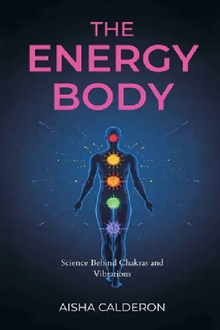The Energy Body: Science Behind Chakras and Vibrations by Aisha Calderon